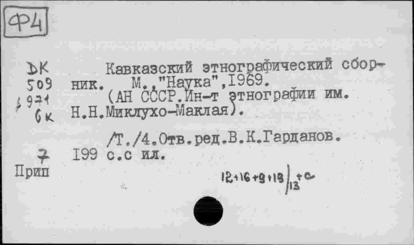 ﻿ФА
ЪК	Кавказский этнографический сбор-
S09 ник.	М.,"Наука",1969.
; оз«	(АН СССР.Ин-т этнографии им.
Н.Н.Миклухо-ЇЛаклая).
Л. /4. Отв. ред .В. К.Гард анов. 199 с.с ил.
^Рип	te.